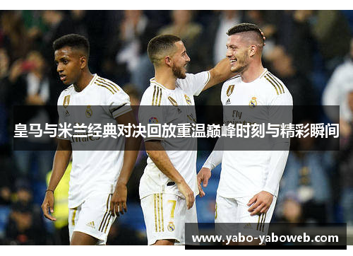 皇马与米兰经典对决回放重温巅峰时刻与精彩瞬间