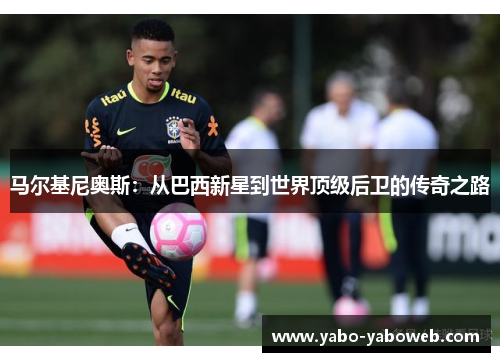马尔基尼奥斯：从巴西新星到世界顶级后卫的传奇之路
